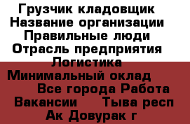 Грузчик-кладовщик › Название организации ­ Правильные люди › Отрасль предприятия ­ Логистика › Минимальный оклад ­ 30 000 - Все города Работа » Вакансии   . Тыва респ.,Ак-Довурак г.